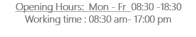 Opening Hours: Mon - Fr 08:30 -18:30 Working time : 08:30 am- 17:00 pm 