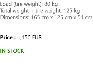 Load (tire weight): 80 kg Total weight + tire weight: 125 kg Dimensions: 165 cm x 125 cm x 51 cm Price : 1,150 EUR IN STOCK 
