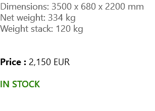 Dimensions: 3500 x 680 x 2200 mm Net weight: 334 kg Weight stack: 120 kg Price : 2,150 EUR IN STOCK 